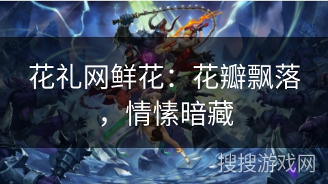 花礼网鲜花：花瓣飘落，情愫暗藏