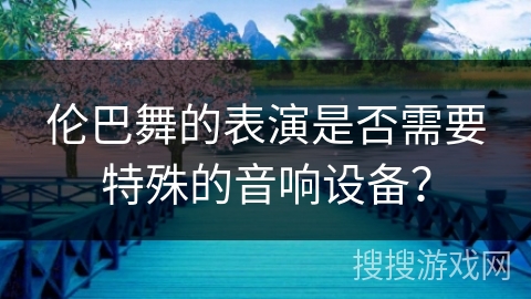 伦巴舞的表演是否需要特殊的音响设备？