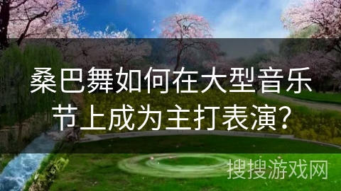 桑巴舞如何在大型音乐节上成为主打表演？