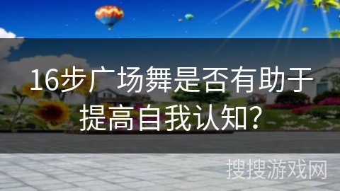 16步广场舞是否有助于提高自我认知？