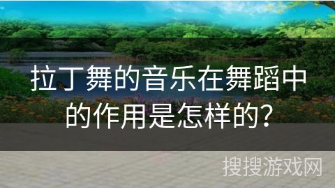 拉丁舞的音乐在舞蹈中的作用是怎样的？