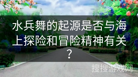 水兵舞的起源是否与海上探险和冒险精神有关？