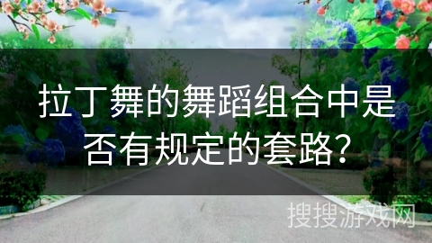 拉丁舞的舞蹈组合中是否有规定的套路？