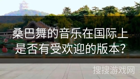 桑巴舞的音乐在国际上是否有受欢迎的版本？
