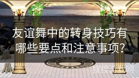 友谊舞中的转身技巧有哪些要点和注意事项？