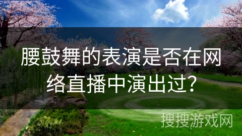 腰鼓舞的表演是否在网络直播中演出过？