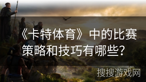《卡特体育》中的比赛策略和技巧有哪些？