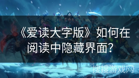 《爱读大字版》如何在阅读中隐藏界面？