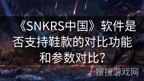 《SNKRS中国》软件是否支持鞋款的对比功能和参数对比？