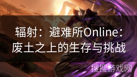 辐射：避难所Online：废土之上的生存与挑战