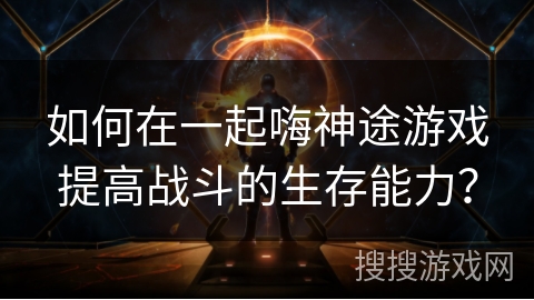 如何在一起嗨神途游戏提高战斗的生存能力？
