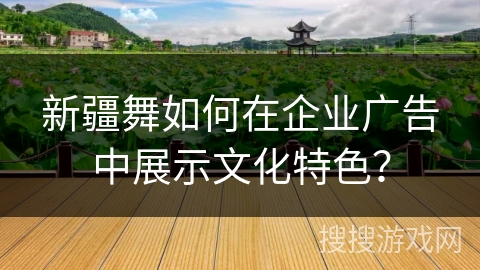 新疆舞如何在企业广告中展示文化特色？