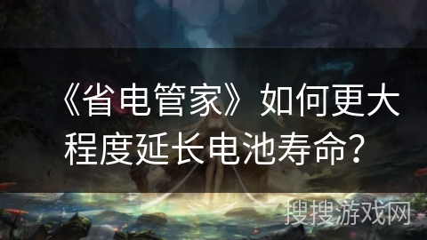 《省电管家》如何更大程度延长电池寿命？