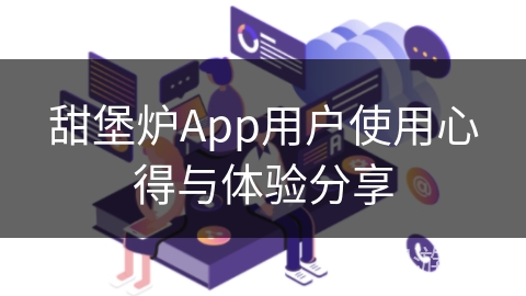 甜堡炉App用户使用心得与体验分享