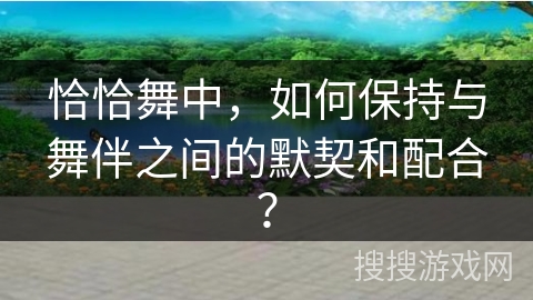 恰恰舞中，如何保持与舞伴之间的默契和配合？