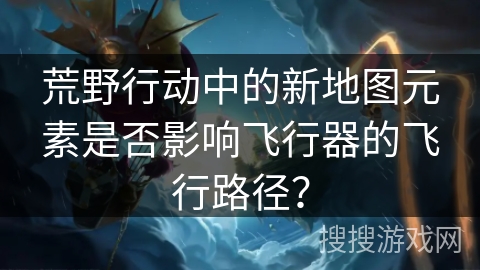 荒野行动中的新地图元素是否影响飞行器的飞行路径？