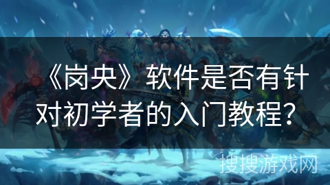 《岗央》软件是否有针对初学者的入门教程？