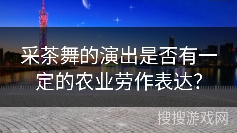 采茶舞的演出是否有一定的农业劳作表达？