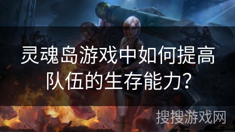 灵魂岛游戏中如何提高队伍的生存能力？