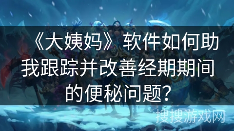 《大姨妈》软件如何助我跟踪并改善经期期间的便秘问题？