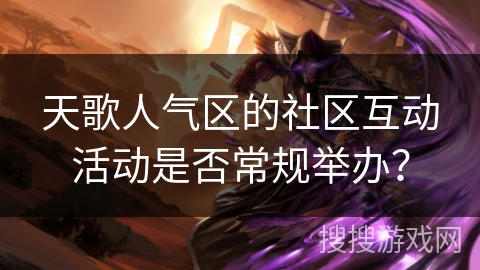 天歌人气区的社区互动活动是否常规举办？