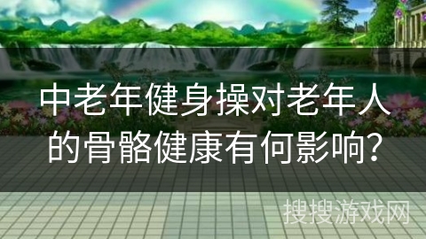 中老年健身操对老年人的骨骼健康有何影响？