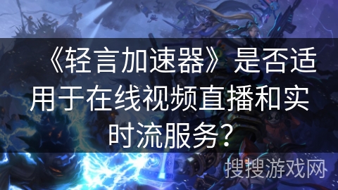 《轻言加速器》是否适用于在线视频直播和实时流服务？