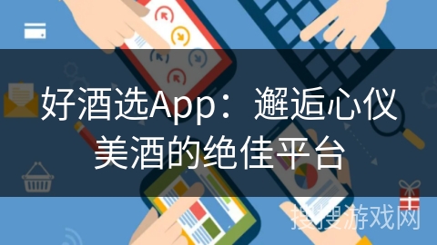 好酒选App：邂逅心仪美酒的绝佳平台