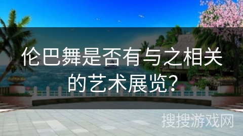 伦巴舞是否有与之相关的艺术展览？
