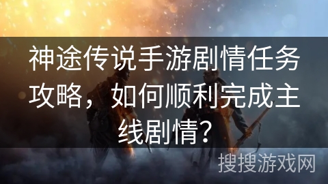 神途传说手游剧情任务攻略，如何顺利完成主线剧情？