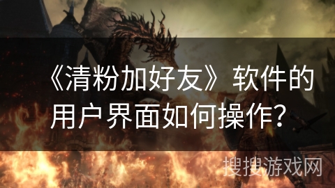 《清粉加好友》软件的用户界面如何操作？