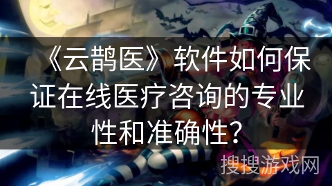 《云鹊医》软件如何保证在线医疗咨询的专业性和准确性？