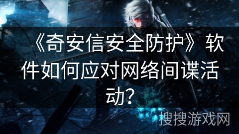 《奇安信安全防护》软件如何应对网络间谍活动？