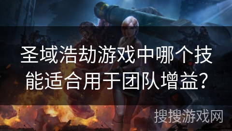 圣域浩劫游戏中哪个技能适合用于团队增益？