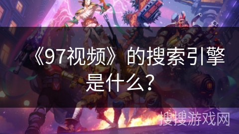 《97视频》的搜索引擎是什么？