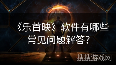 《乐首映》软件有哪些常见问题解答？