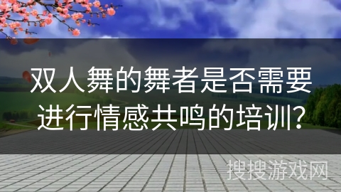 双人舞的舞者是否需要进行情感共鸣的培训？