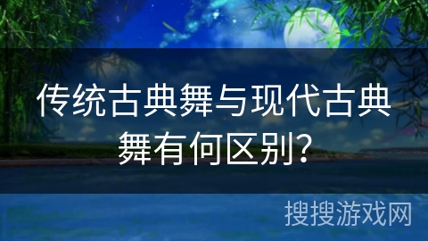 传统古典舞与现代古典舞有何区别？