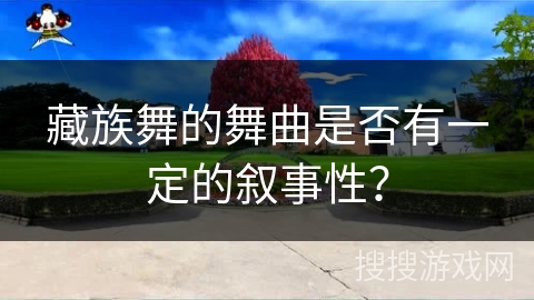 藏族舞的舞曲是否有一定的叙事性？