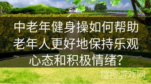 中老年健身操如何帮助老年人更好地保持乐观心态和积极情绪？