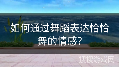 如何通过舞蹈表达恰恰舞的情感？