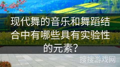 现代舞的音乐和舞蹈结合中有哪些具有实验性的元素？
