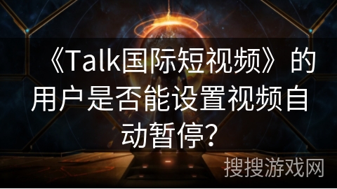 《Talk国际短视频》的用户是否能设置视频自动暂停？