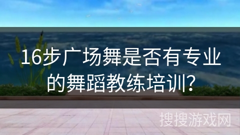 16步广场舞是否有专业的舞蹈教练培训？