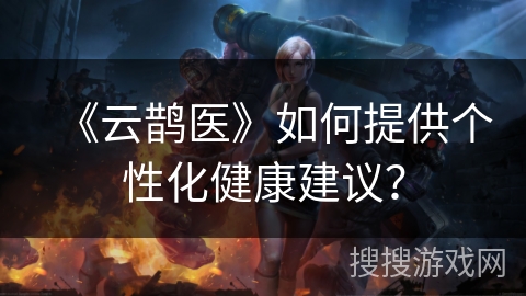 《云鹊医》如何提供个性化健康建议？