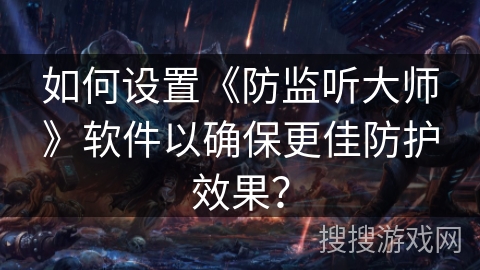 如何设置《防监听大师》软件以确保更佳防护效果？