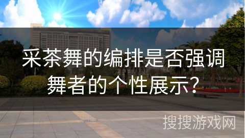 采茶舞的编排是否强调舞者的个性展示？