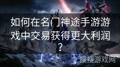 如何在名门神途手游游戏中交易获得更大利润？