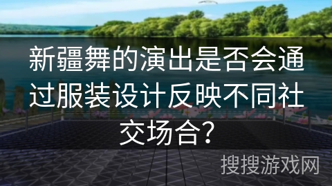 新疆舞的演出是否会通过服装设计反映不同社交场合？