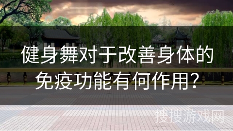 健身舞对于改善身体的免疫功能有何作用？